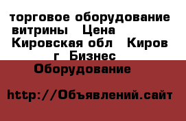 торговое оборудование витрины › Цена ­ 13 000 - Кировская обл., Киров г. Бизнес » Оборудование   